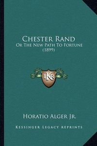 Cover image for Chester Rand Chester Rand: Or the New Path to Fortune (1899) or the New Path to Fortune (1899)