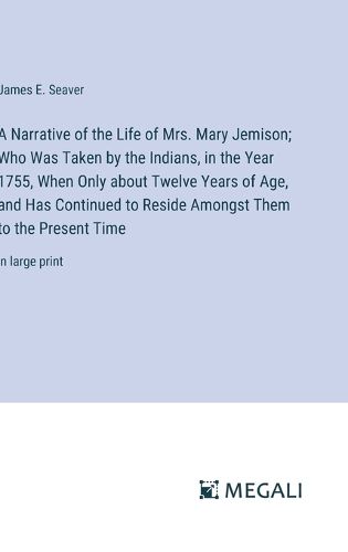 A Narrative of the Life of Mrs. Mary Jemison; Who Was Taken by the Indians, in the Year 1755, When Only about Twelve Years of Age, and Has Continued to Reside Amongst Them to the Present Time