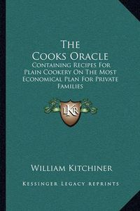 Cover image for The Cooks Oracle: Containing Recipes for Plain Cookery on the Most Economical Plan for Private Families