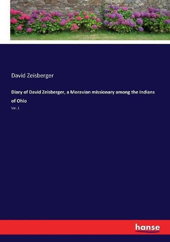 Diary of David Zeisberger, a Moravian missionary among the Indians of Ohio: Vol. 1