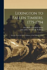 Cover image for Lexington to Fallen Timbers, 1775-1794; Episodes From the Earliest History of our Military Forces