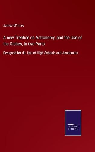 Cover image for A new Treatise on Astronomy, and the Use of the Globes, in two Parts: Designed for the Use of High Schools and Academies