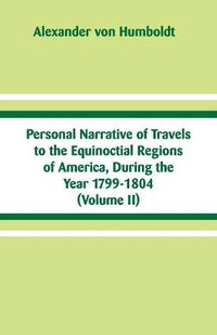 Cover image for Personal Narrative of Travels to the Equinoctial Regions of America, During the Year 1799-1804: (Volume II)