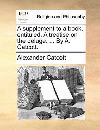 Cover image for A Supplement to a Book, Entituled, a Treatise on the Deluge. ... by A. Catcott.