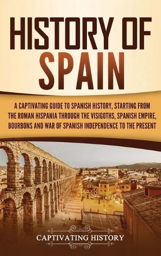 Cover image for History of Spain: A Captivating Guide to Spanish History, Starting from Roman Hispania through the Visigoths, the Spanish Empire, the Bourbons, and the War of Spanish Independence to the Present