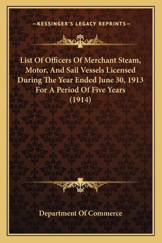 Cover image for List of Officers of Merchant Steam, Motor, and Sail Vessels Licensed During the Year Ended June 30, 1913 for a Period of Five Years (1914)