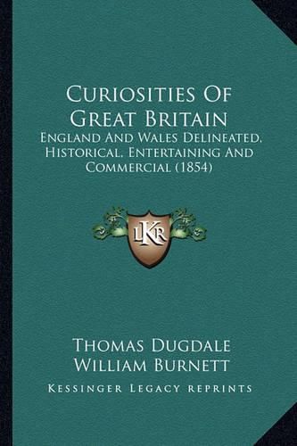 Curiosities of Great Britain: England and Wales Delineated, Historical, Entertaining and Commercial (1854)