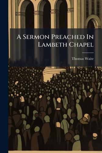 Cover image for A Sermon Preached in Lambeth Chapel: At the Consecration of ... Thomas Lord Bishop of Bangor. on Sunday February 4th. 1727-8. by Thomas Waite, ...