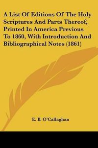 Cover image for A List Of Editions Of The Holy Scriptures And Parts Thereof, Printed In America Previous To 1860, With Introduction And Bibliographical Notes (1861)