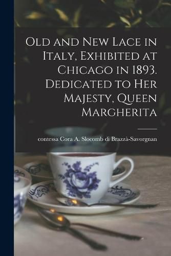 Cover image for Old and New Lace in Italy, Exhibited at Chicago in 1893. Dedicated to Her Majesty, Queen Margherita