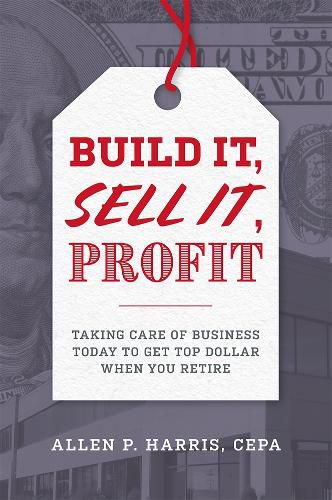 Cover image for Build It, Sell It, Profit: Taking Care of Business Today to Get Top Dollar When You Retire