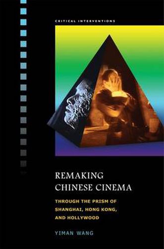 Cover image for Remaking Chinese Cinema: Through the Prism of Shanghai, Hong Kong and Hollywood