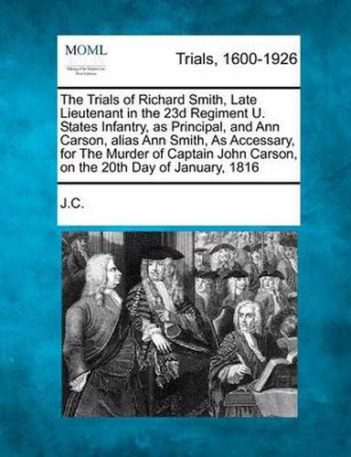 The Trials of Richard Smith, Late Lieutenant in the 23d Regiment U. States Infantry, as Principal, and Ann Carson, Alias Ann Smith, as Accessary, for the Murder of Captain John Carson, on the 20th Day of January, 1816