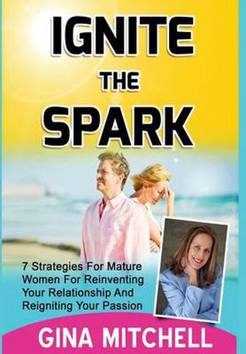 Cover image for Ignite The Spark: 7 Strategies For Mature Women For Reinventing Your Relationship and Reigniting Your Passion