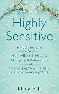 Cover image for Highly Sensitive: Practical Strategies for Understanding Emotions, Managing Relationships and Maximizing Your Potential in an Overstimulating World