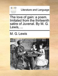 Cover image for The Love of Gain: A Poem. Imitated from the Thirteenth Satire of Juvenal. by M. G. Lewis, ...