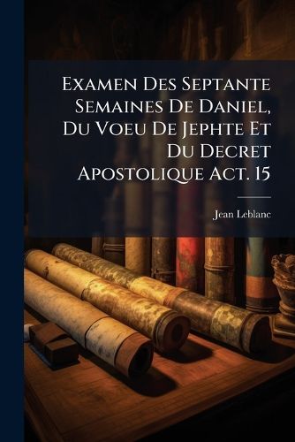 Cover image for Examen Des Septante Semaines de Daniel, Du Voeu de Jephte Et Du Decret Apostolique ACT. 15