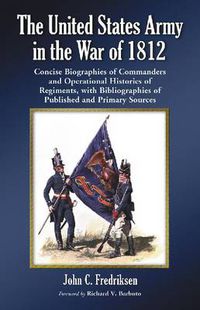 Cover image for The United States Army in the War of 1812: Concise Biographies of Commanders and Operational Histories of Regiments, with Bibliographies of Published and Primary Sources