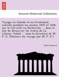 Cover image for Voyage En Islande Et Au Groe Nland, Exe Cute Pendant Les Anne Es 1835 Et 1836 Sur La Corvette La Recherche ... Dans Le But de de Couvrir Les Traces de La Lilloise. Publie ... Sous La Direction de M. P. G. (Histoire Du Voyage Par M. P. G.).