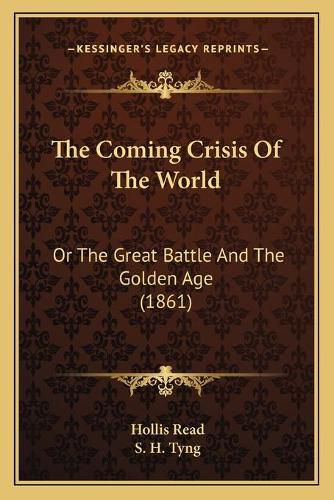 The Coming Crisis of the World the Coming Crisis of the World: Or the Great Battle and the Golden Age (1861) or the Great Battle and the Golden Age (1861)