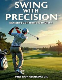 Cover image for Swing with Precision Mastering Golf from Green to Tee