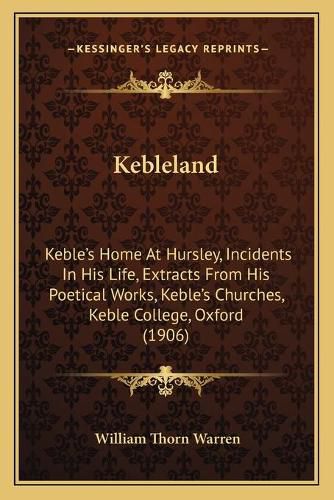 Kebleland: Keble's Home at Hursley, Incidents in His Life, Extracts from His Poetical Works, Keble's Churches, Keble College, Oxford (1906)