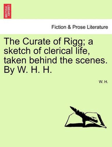 Cover image for The Curate of Rigg; A Sketch of Clerical Life, Taken Behind the Scenes. by W. H. H.