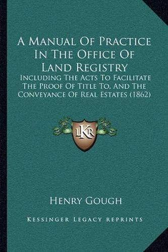 A Manual of Practice in the Office of Land Registry: Including the Acts to Facilitate the Proof of Title To, and the Conveyance of Real Estates (1862)