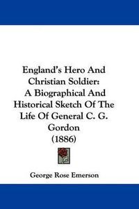 Cover image for England's Hero and Christian Soldier: A Biographical and Historical Sketch of the Life of General C. G. Gordon (1886)