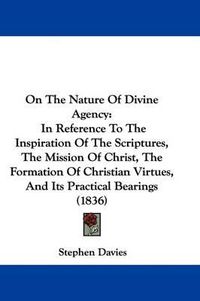 Cover image for On The Nature Of Divine Agency: In Reference To The Inspiration Of The Scriptures, The Mission Of Christ, The Formation Of Christian Virtues, And Its Practical Bearings (1836)