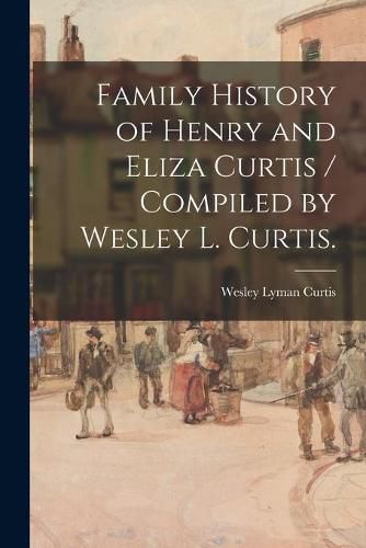 Cover image for Family History of Henry and Eliza Curtis / Compiled by Wesley L. Curtis.