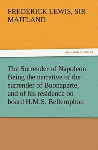 Cover image for The Surrender of Napoleon Being the Narrative of the Surrender of Buonaparte, and of His Residence on Board H.M.S. Bellerophon, with a Detail of the P