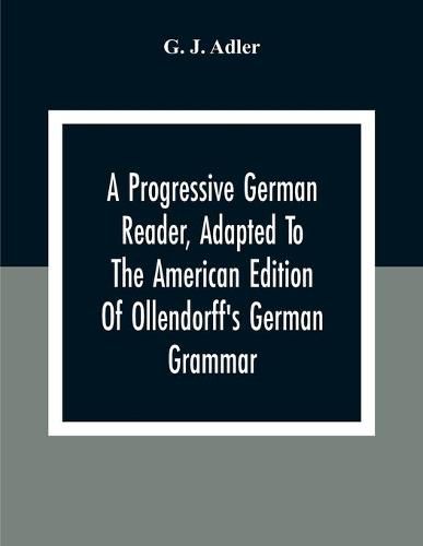 A Progressive German Reader, Adapted To The American Edition Of Ollendorff'S German Grammar; With Copious Notes And A Vocabulary