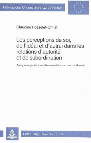 Cover image for Les Perceptions de Soi, de L'Ideal Et D'Autrui Dans Les Relations D'Autorite Et de Subordination: Analyse Organisationnelle En Matiere de Commandement