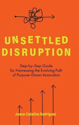 Cover image for Unsettled Disruption: Step-by-Step Guide for Harnessing the Evolving Path of Purpose-Driven Innovation