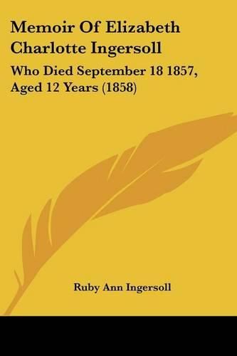 Cover image for Memoir of Elizabeth Charlotte Ingersoll: Who Died September 18 1857, Aged 12 Years (1858)