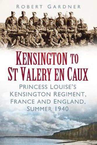 Kensington to St Valery en Caux: Princess Louise's Kensington Regiment, France and England, Summer 1940