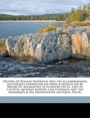 Oeuvres de Boileau Despraux. Avec Des Eclairoissemens Historiques Donns Par Lui-Mme, & Rdigs Par M. Brossette; Augmentes de Plusieurs Pieces, Tant de L'Auteur, Qu'ayant Rapport a Ses Ouvrages; Avec Des Ramarques & Des Dissertations Critiques.