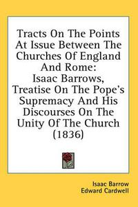 Cover image for Tracts on the Points at Issue Between the Churches of England and Rome: Isaac Barrows, Treatise on the Pope's Supremacy and His Discourses on the Unity of the Church (1836)