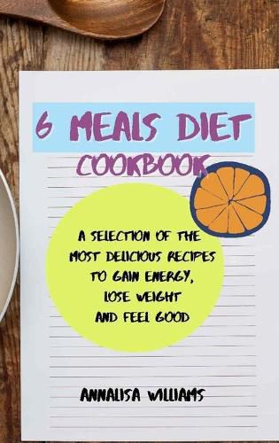 Cover image for 6 Meals Diet Cookbook: A Selection of the Most Delicious Recipes to Gain Energy, Lose Weight and Feel Good