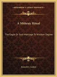 Cover image for A Mithraic Ritual: The Eagle or Soul-Marriage to Wisdom Degree