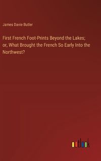 Cover image for First French Foot-Prints Beyond the Lakes; or, What Brought the French So Early Into the Northwest?