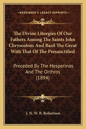 The Divine Liturgies of Our Fathers Among the Saints John Chrysostom and Basil the Great with That of the Presanctified: Preceded by the Hesperinos and the Orthros (1894)