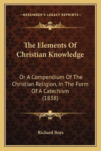 Cover image for The Elements of Christian Knowledge: Or a Compendium of the Christian Religion, in the Form of a Catechism (1838)