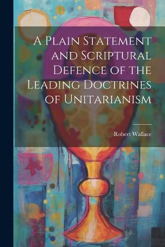 A Plain Statement and Scriptural Defence of the Leading Doctrines of Unitarianism