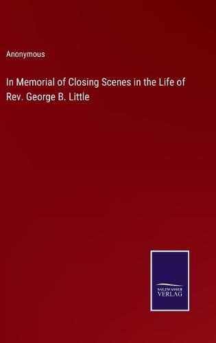 Cover image for In Memorial of Closing Scenes in the Life of Rev. George B. Little