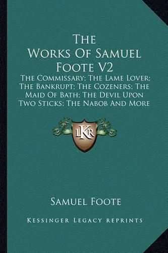 Cover image for The Works of Samuel Foote V2: The Commissary; The Lame Lover; The Bankrupt; The Cozeners; The Maid of Bath; The Devil Upon Two Sticks; The Nabob and More