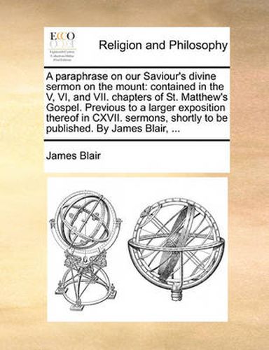 Cover image for A Paraphrase on Our Saviour's Divine Sermon on the Mount: Contained in the V, VI, and VII. Chapters of St. Matthew's Gospel. Previous to a Larger Exposition Thereof in CXVII. Sermons, Shortly to Be Published. by James Blair, ...