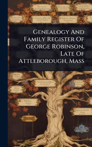 Cover image for Genealogy And Family Register Of George Robinson, Late Of Attleborough, Mass