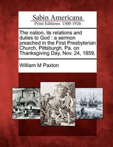 Cover image for The Nation, Its Relations and Duties to God: A Sermon Preached in the First Presbyterian Church, Pittsburgh, Pa. on Thanksgiving Day, Nov. 24, 1859.
